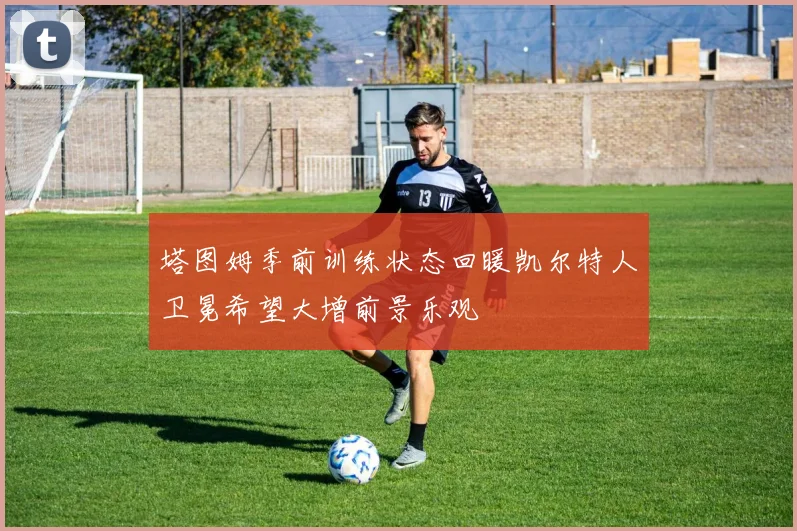 塔图姆季前训练状态回暖凯尔特人卫冕希望大增前景乐观