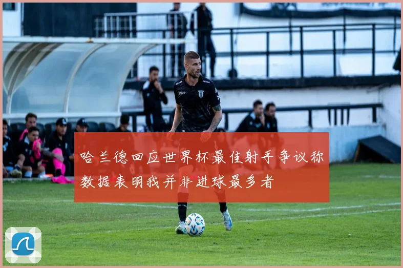 哈兰德回应世界杯最佳射手争议称数据表明我并非进球最多者