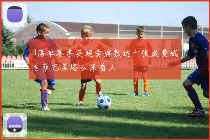 B席单赛季英超黄牌数达十张成曼城自萨巴莱塔以来首人