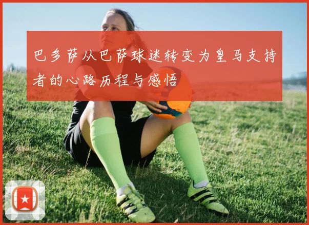 巴多萨从巴萨球迷转变为皇马支持者的心路历程与感悟