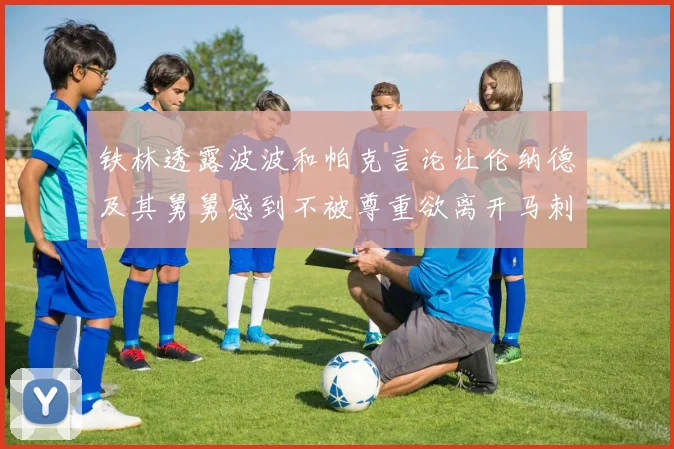 铁林透露波波和帕克言论让伦纳德及其舅舅感到不被尊重欲离开马刺