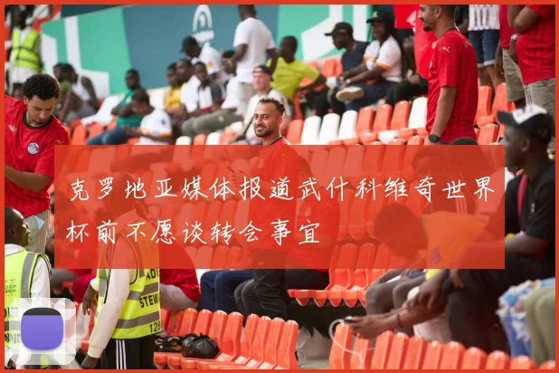 克罗地亚媒体报道武什科维奇世界杯前不愿谈转会事宜
