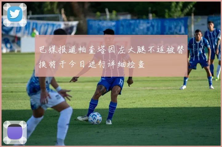 巴媒报道帕奎塔因左大腿不适被替换将于今日进行详细检查