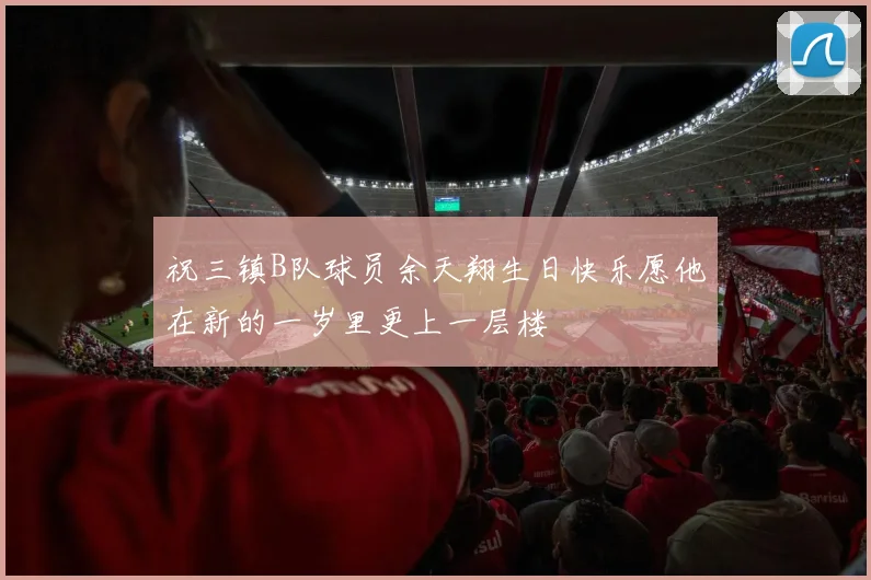 祝三镇B队球员余天翔生日快乐愿他在新的一岁里更上一层楼