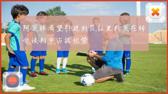 阿莫林渴望引进利贝拉里科莫在转会谈判中占据优势