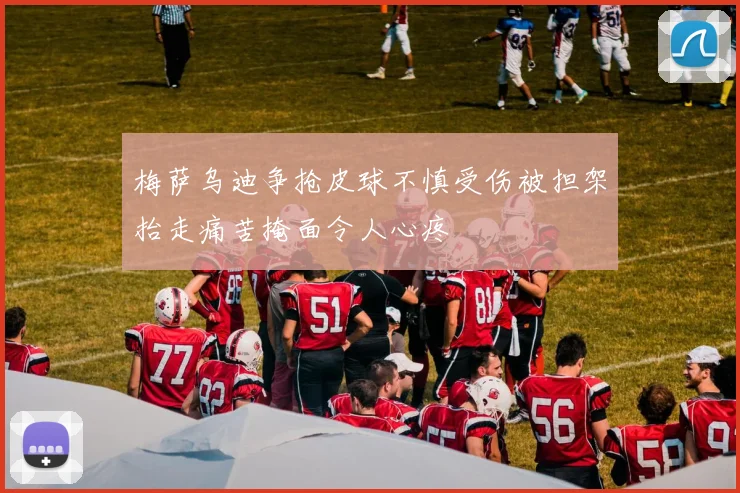 梅萨乌迪争抢皮球不慎受伤被担架抬走痛苦掩面令人心疼