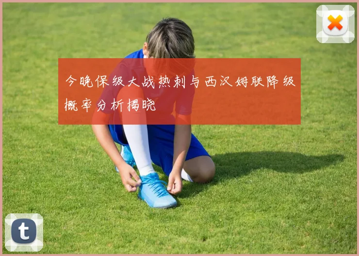 今晚保级大战热刺与西汉姆联降级概率分析揭晓